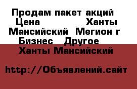 Продам пакет акций › Цена ­ 500 000 - Ханты-Мансийский, Мегион г. Бизнес » Другое   . Ханты-Мансийский